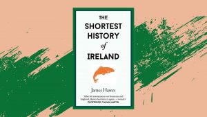 James Hawes’s latest book, The Shortest History of Ireland, chronicles the vast history of a small island